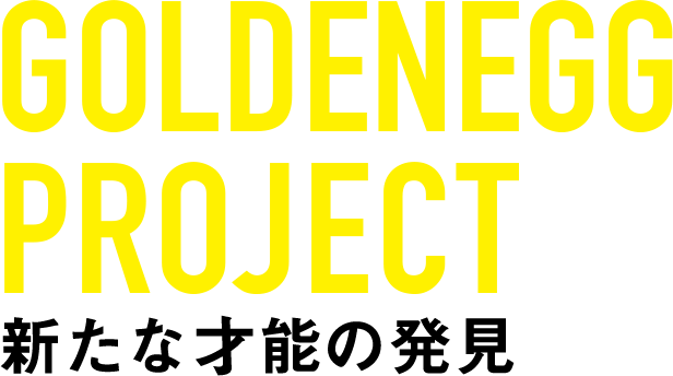 ゴールデンエッグ　プロジェクト　新たな才能の発見